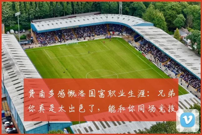 费南多感慨洛国富职业生涯：兄弟你真是太出色了，能和你同场竞技很高兴！